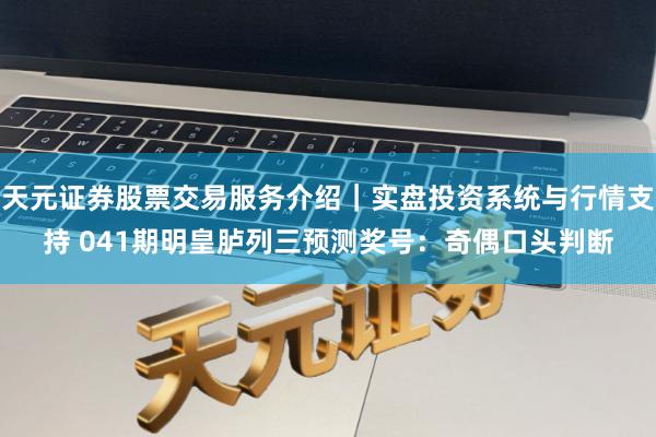 天元证券股票交易服务介绍｜实盘投资系统与行情支持 041期明皇胪列三预测奖号：奇偶口头判断