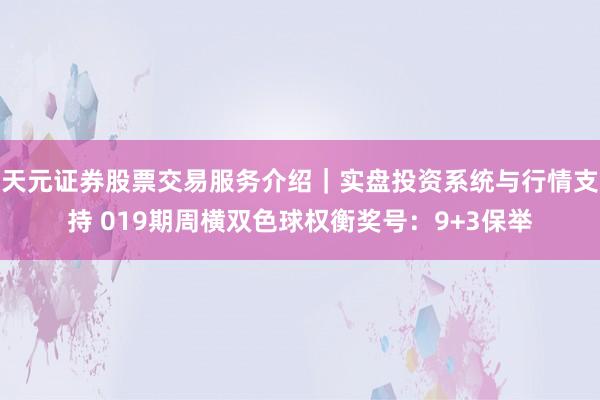 天元证券股票交易服务介绍｜实盘投资系统与行情支持 019期周横双色球权衡奖号：9+3保举