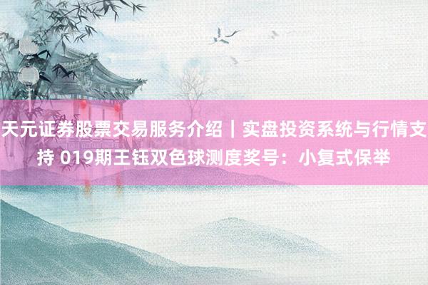 天元证券股票交易服务介绍|实盘投资系统与行情支持 019期王钰双色球测度奖号:小复式保举