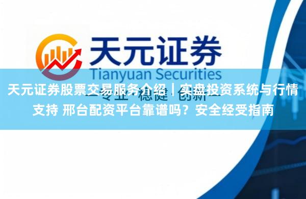 天元证券股票交易服务介绍｜实盘投资系统与行情支持 邢台配资平台靠谱吗？安全经受指南