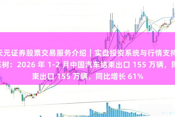 天元证券股票交易服务介绍｜实盘投资系统与行情支持 乘联分会崔东树：2026 年 1-2 月中国汽车结束出口 155 万辆，同比增长 61%