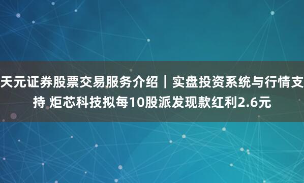 天元证券股票交易服务介绍｜实盘投资系统与行情支持 炬芯科技拟每10股派发现款红利2.6元
