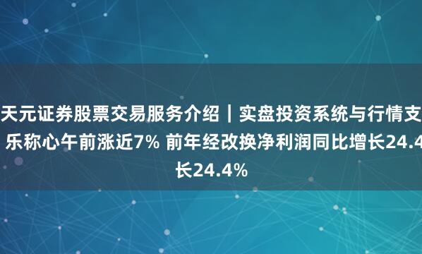 天元证券股票交易服务介绍｜实盘投资系统与行情支持 乐称心午前涨近7% 前年经改换净利润同比增长24.4%