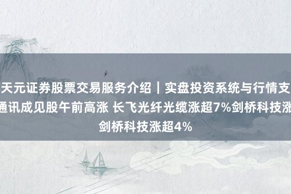 天元证券股票交易服务介绍｜实盘投资系统与行情支持 光通讯成见股午前高涨 长飞光纤光缆涨超7%剑桥科技涨超4%