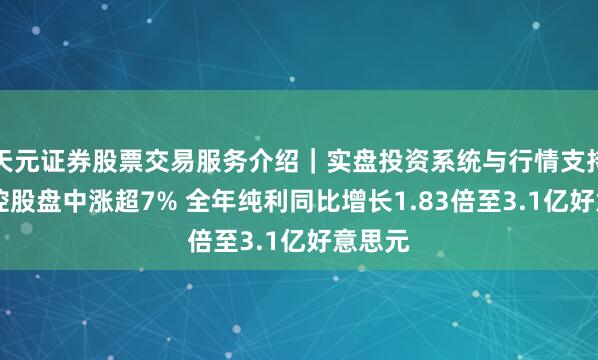 天元证券股票交易服务介绍｜实盘投资系统与行情支持 金界控股盘中涨超7% 全年纯利同比增长1.83倍至3.1亿好意思元