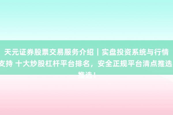 天元证券股票交易服务介绍|实盘投资系统与行情支持 十大炒股杠杆平台排名,安全正规平台清点推选!