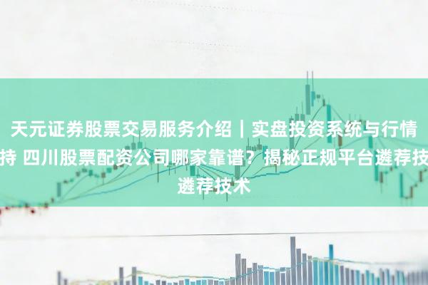 天元证券股票交易服务介绍｜实盘投资系统与行情支持 四川股票配资公司哪家靠谱？揭秘正规平台遴荐技术
