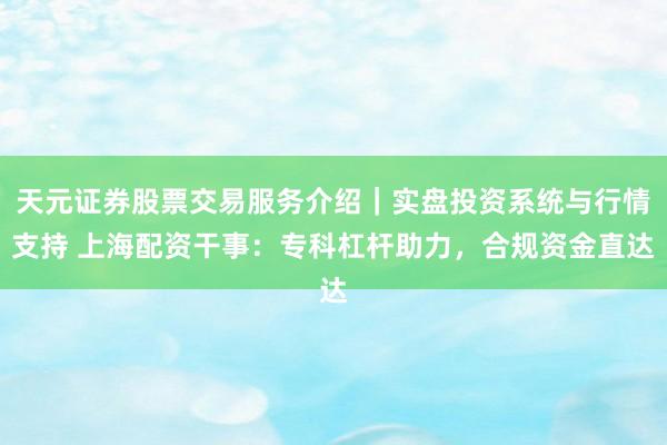 天元证券股票交易服务介绍｜实盘投资系统与行情支持 上海配资干事：专科杠杆助力，合规资金直达