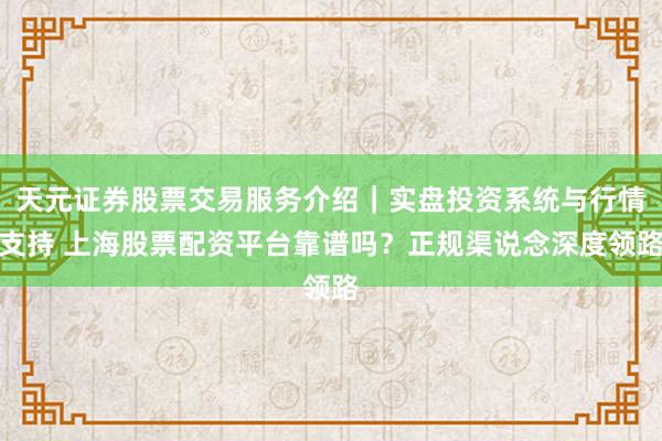 天元证券股票交易服务介绍｜实盘投资系统与行情支持 上海股票配资平台靠谱吗？正规渠说念深度领路