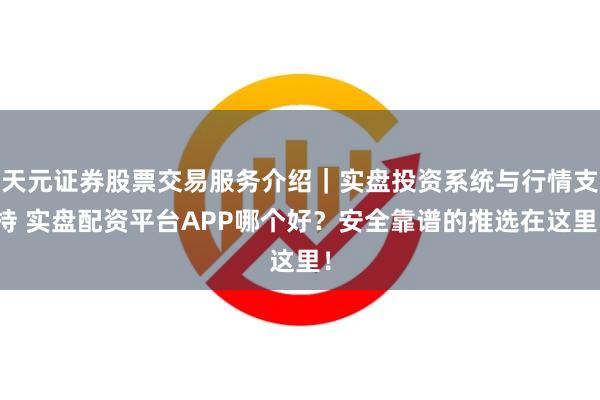 天元证券股票交易服务介绍｜实盘投资系统与行情支持 实盘配资平台APP哪个好？安全靠谱的推选在这里！