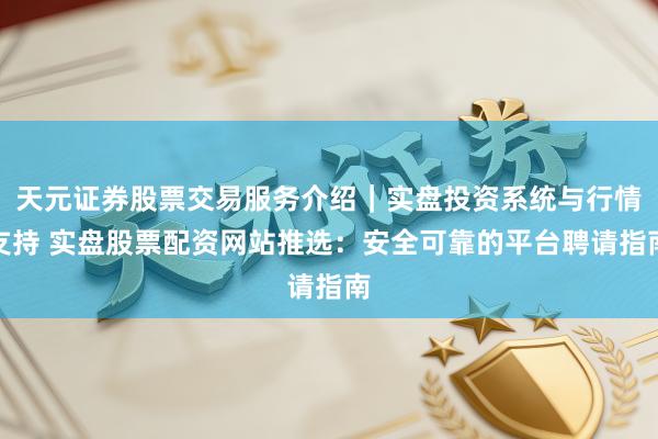 天元证券股票交易服务介绍｜实盘投资系统与行情支持 实盘股票配资网站推选：安全可靠的平台聘请指南