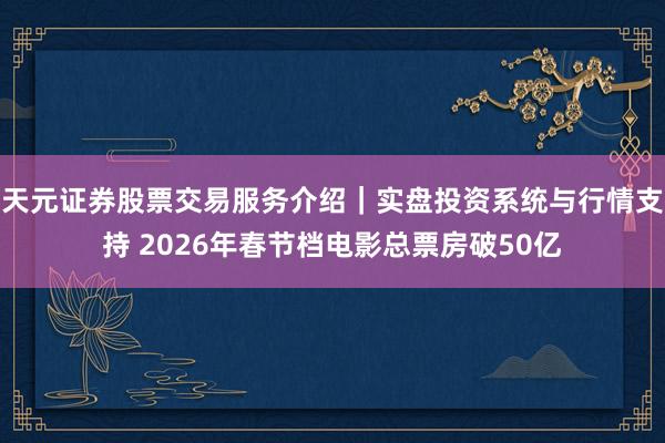 天元证券股票交易服务介绍｜实盘投资系统与行情支持 2026年春节档电影总票房破50亿