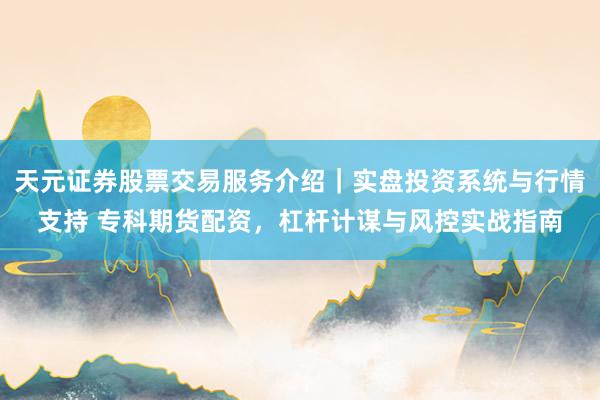 天元证券股票交易服务介绍｜实盘投资系统与行情支持 专科期货配资，杠杆计谋与风控实战指南