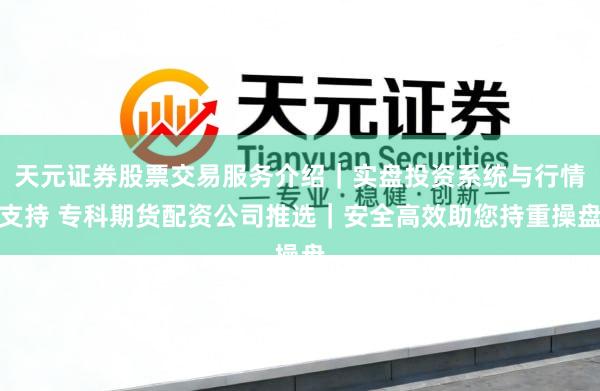 天元证券股票交易服务介绍｜实盘投资系统与行情支持 专科期货配资公司推选｜安全高效助您持重操盘