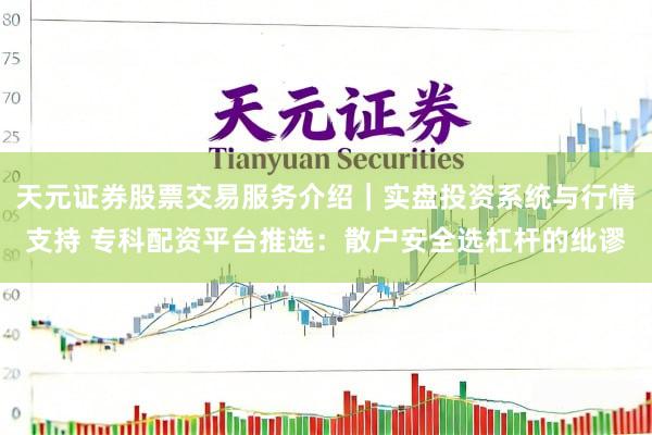 天元证券股票交易服务介绍｜实盘投资系统与行情支持 专科配资平台推选：散户安全选杠杆的纰谬
