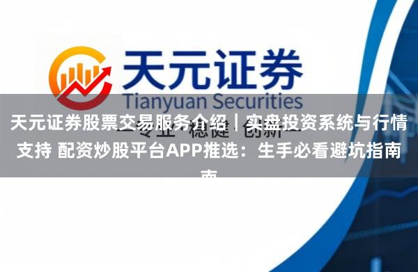 天元证券股票交易服务介绍｜实盘投资系统与行情支持 配资炒股平台APP推选：生手必看避坑指南