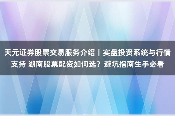 天元证券股票交易服务介绍｜实盘投资系统与行情支持 湖南股票配资如何选？避坑指南生手必看