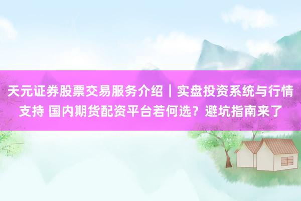 天元证券股票交易服务介绍｜实盘投资系统与行情支持 国内期货配资平台若何选？避坑指南来了