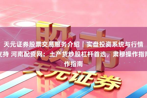 天元证券股票交易服务介绍｜实盘投资系统与行情支持 河南配资网：土产货炒股杠杆首选，肃穆操作指南
