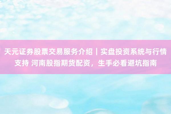 天元证券股票交易服务介绍｜实盘投资系统与行情支持 河南股指期货配资，生手必看避坑指南