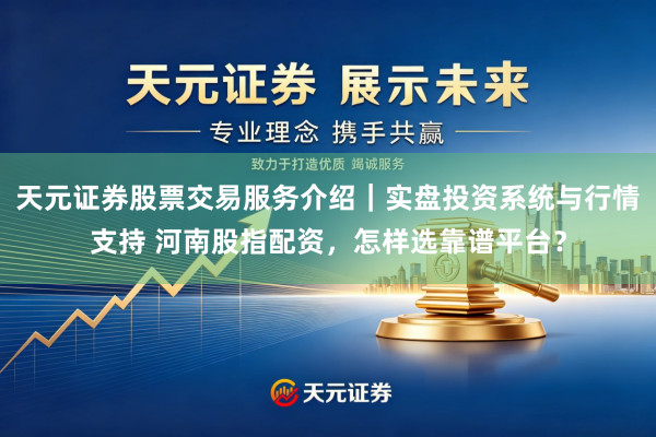 天元证券股票交易服务介绍｜实盘投资系统与行情支持 河南股指配资，怎样选靠谱平台？