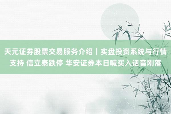 天元证券股票交易服务介绍｜实盘投资系统与行情支持 信立泰跌停 华安证券本日喊买入话音刚落