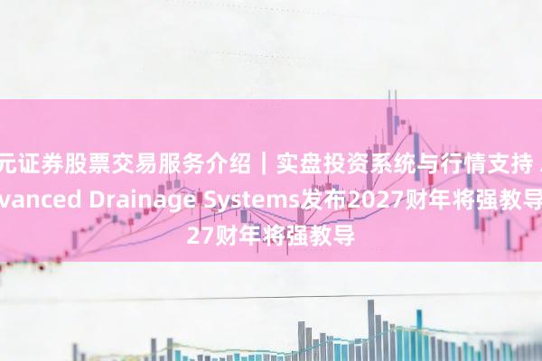 天元证券股票交易服务介绍｜实盘投资系统与行情支持 Advanced Drainage Systems发布2027财年将强教导