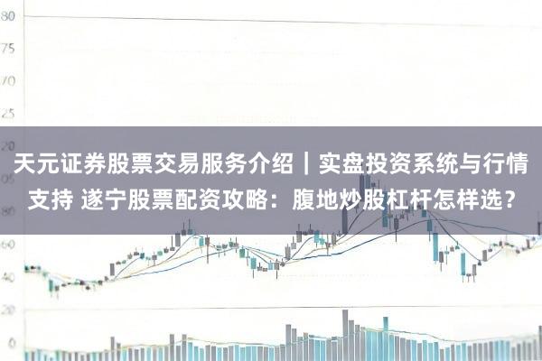 天元证券股票交易服务介绍｜实盘投资系统与行情支持 遂宁股票配资攻略：腹地炒股杠杆怎样选？