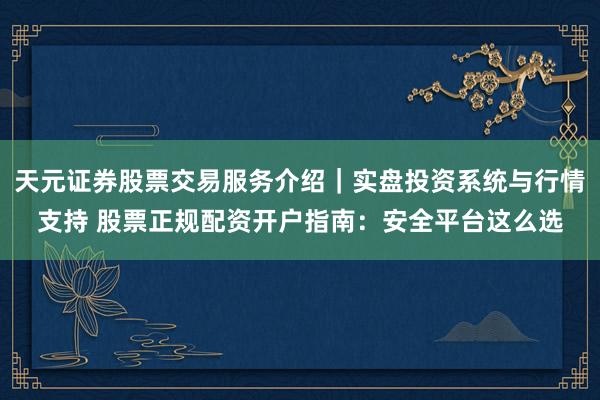 天元证券股票交易服务介绍｜实盘投资系统与行情支持 股票正规配资开户指南：安全平台这么选