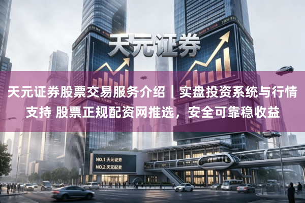 天元证券股票交易服务介绍｜实盘投资系统与行情支持 股票正规配资网推选，安全可靠稳收益