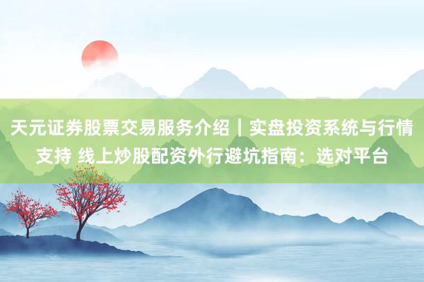 天元证券股票交易服务介绍｜实盘投资系统与行情支持 线上炒股配资外行避坑指南：选对平台