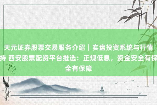 天元证券股票交易服务介绍｜实盘投资系统与行情支持 西安股票配资平台推选：正规低息，资金安全有保障