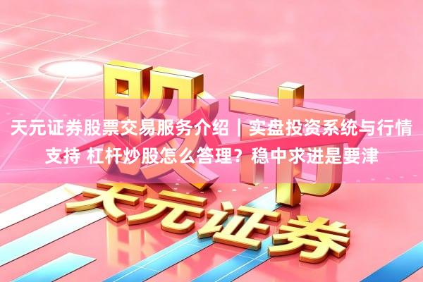 天元证券股票交易服务介绍｜实盘投资系统与行情支持 杠杆炒股怎么答理？稳中求进是要津