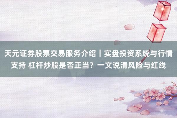 天元证券股票交易服务介绍｜实盘投资系统与行情支持 杠杆炒股是否正当？一文说清风险与红线