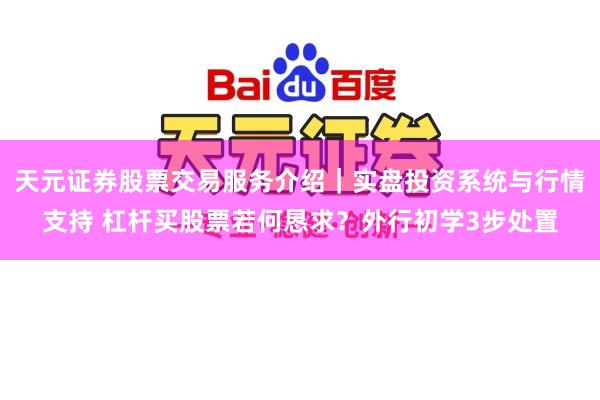 天元证券股票交易服务介绍｜实盘投资系统与行情支持 杠杆买股票若何恳求？外行初学3步处置