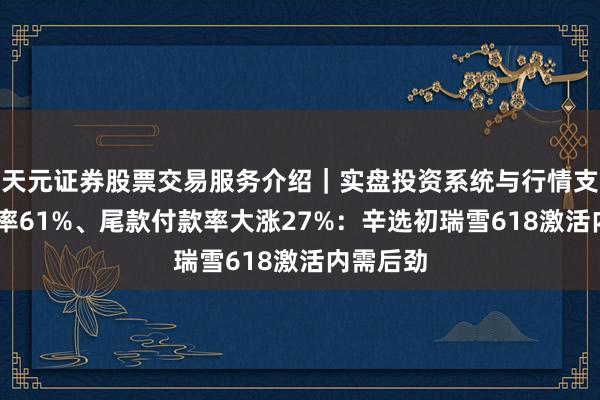 天元证券股票交易服务介绍｜实盘投资系统与行情支持 复购率61%、尾款付款率大涨27%：辛选初瑞雪618激活内需后劲