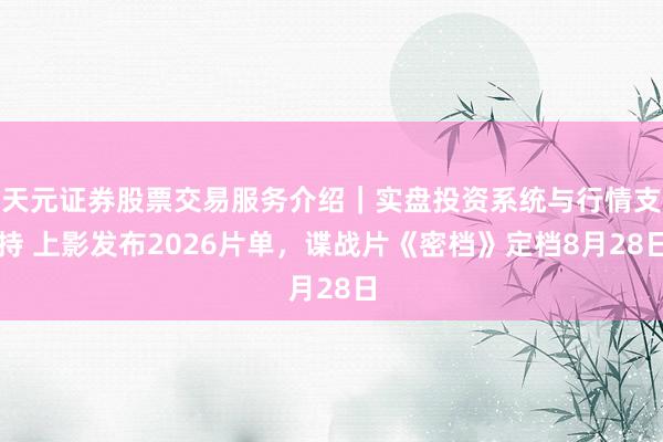 天元证券股票交易服务介绍｜实盘投资系统与行情支持 上影发布2026片单，谍战片《密档》定档8月28日