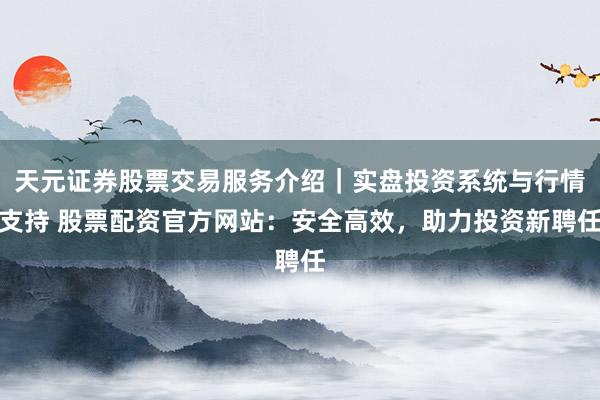 天元证券股票交易服务介绍｜实盘投资系统与行情支持 股票配资官方网站：安全高效，助力投资新聘任