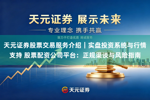 天元证券股票交易服务介绍｜实盘投资系统与行情支持 股票配资公司平台：正规渠谈与风险指南