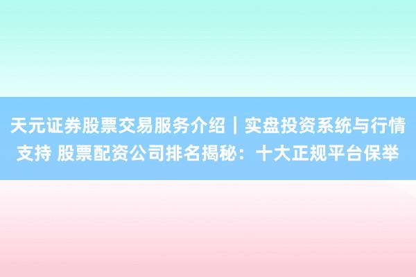 天元证券股票交易服务介绍｜实盘投资系统与行情支持 股票配资公司排名揭秘：十大正规平台保举