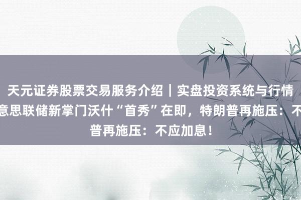 天元证券股票交易服务介绍｜实盘投资系统与行情支持 好意思联储新掌门沃什“首秀”在即，特朗普再施压：不应加息！