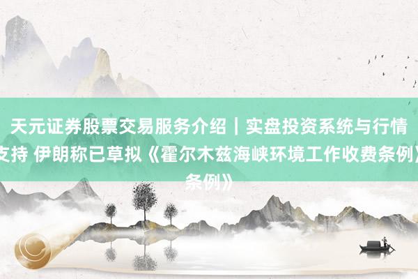 天元证券股票交易服务介绍｜实盘投资系统与行情支持 伊朗称已草拟《霍尔木兹海峡环境工作收费条例》