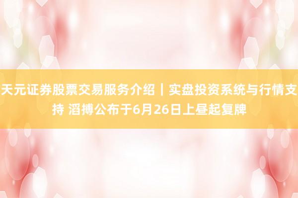 天元证券股票交易服务介绍｜实盘投资系统与行情支持 滔搏公布于6月26日上昼起复牌