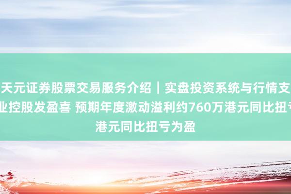 天元证券股票交易服务介绍｜实盘投资系统与行情支持 进业控股发盈喜 预期年度激动溢利约760万港元同比扭亏为盈