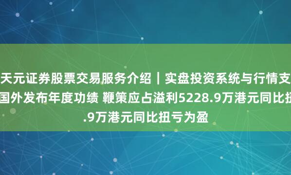 天元证券股票交易服务介绍｜实盘投资系统与行情支持 建生国外发布年度功绩 鞭策应占溢利5228.9万港元同比扭亏为盈