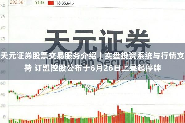 天元证券股票交易服务介绍｜实盘投资系统与行情支持 订盟控股公布于6月26日上昼起停牌