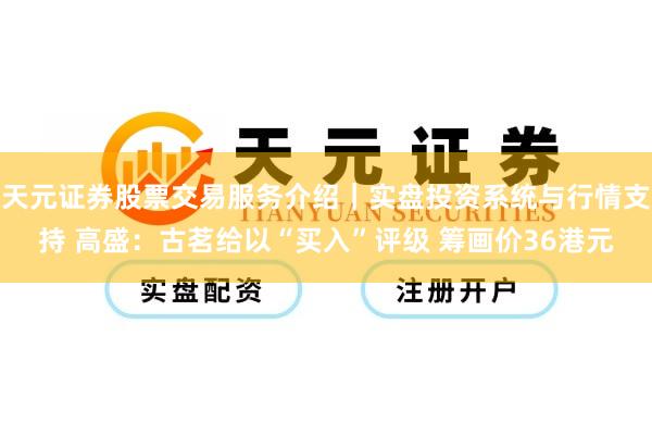 天元证券股票交易服务介绍｜实盘投资系统与行情支持 高盛：古茗给以“买入”评级 筹画价36港元