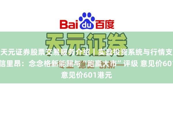 天元证券股票交易服务介绍｜实盘投资系统与行情支持 中信里昂：念念格新能赐与“跑赢大市”评级 意见价601港元