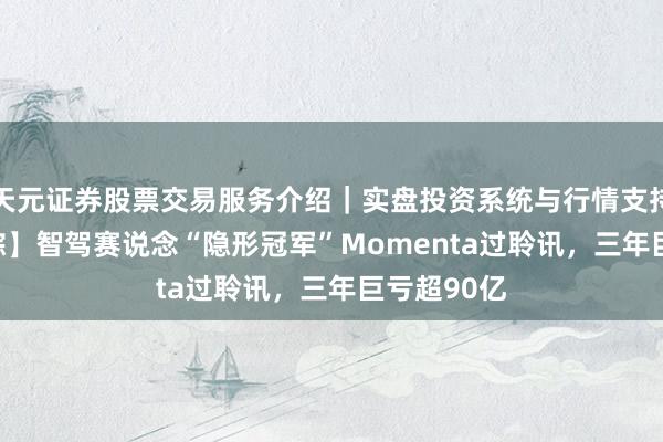 天元证券股票交易服务介绍｜实盘投资系统与行情支持 【IPO跟踪】智驾赛说念“隐形冠军”Momenta过聆讯，三年巨亏超90亿