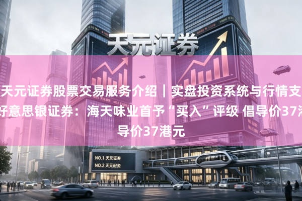 天元证券股票交易服务介绍｜实盘投资系统与行情支持 好意思银证券：海天味业首予“买入”评级 倡导价37港元